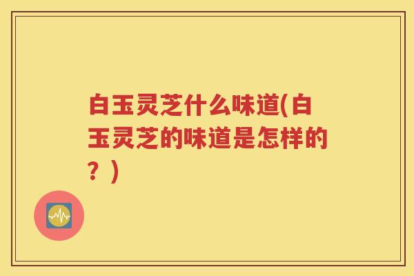白玉灵芝什么味道(白玉灵芝的味道是怎样的？)
