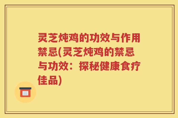 灵芝炖鸡的功效与作用禁忌(灵芝炖鸡的禁忌与功效：探秘健康食疗佳品)