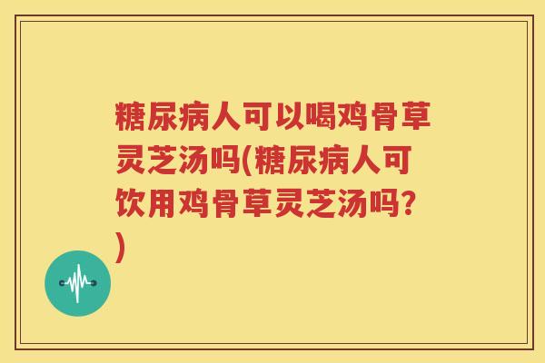 糖尿病人可以喝鸡骨草灵芝汤吗(糖尿病人可饮用鸡骨草灵芝汤吗？)