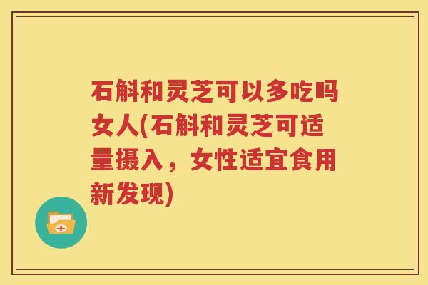 石斛和灵芝可以多吃吗女人(石斛和灵芝可适量摄入，女性适宜食用新发现)