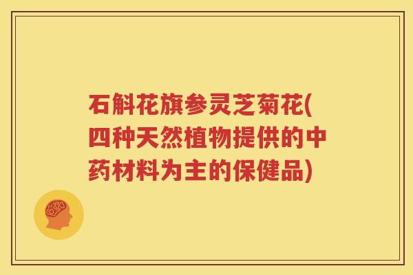 石斛花旗参灵芝菊花(四种天然植物提供的中药材料为主的保健品)