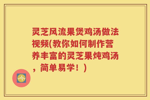 灵芝风流果煲鸡汤做法视频(教你如何制作营养丰富的灵芝果炖鸡汤，简单易学！)