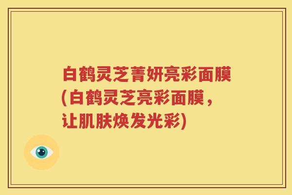 白鹤灵芝菁妍亮彩面膜(白鹤灵芝亮彩面膜，让肌肤焕发光彩)