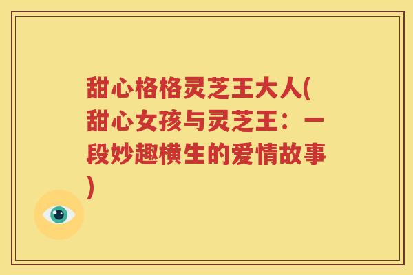 甜心格格灵芝王大人(甜心女孩与灵芝王：一段妙趣横生的爱情故事)