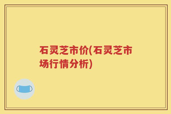 石灵芝市价(石灵芝市场行情分析)