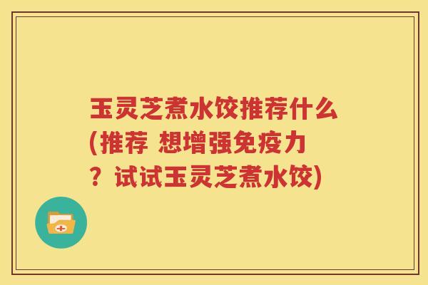 玉灵芝煮水饺推荐什么(推荐 想增强免疫力？试试玉灵芝煮水饺)