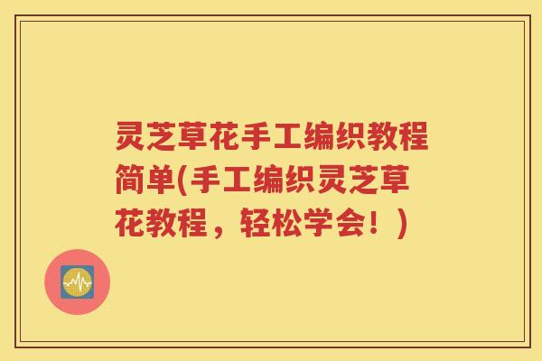 灵芝草花手工编织教程简单(手工编织灵芝草花教程，轻松学会！)
