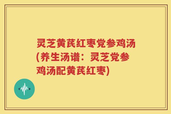 灵芝黄芪红枣党参鸡汤(养生汤谱：灵芝党参鸡汤配黄芪红枣)