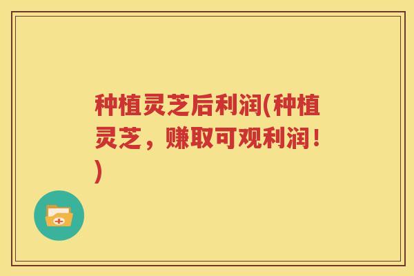 种植灵芝后利润(种植灵芝，赚取可观利润！)