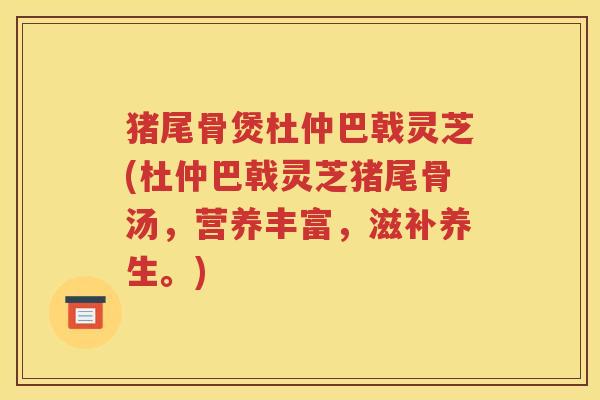 猪尾骨煲杜仲巴戟灵芝(杜仲巴戟灵芝猪尾骨汤，营养丰富，滋补养生。)