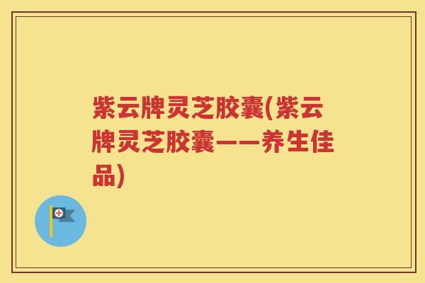 紫云牌灵芝胶囊(紫云牌灵芝胶囊——养生佳品)