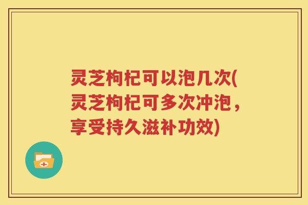 灵芝枸杞可以泡几次(灵芝枸杞可多次冲泡，享受持久滋补功效)
