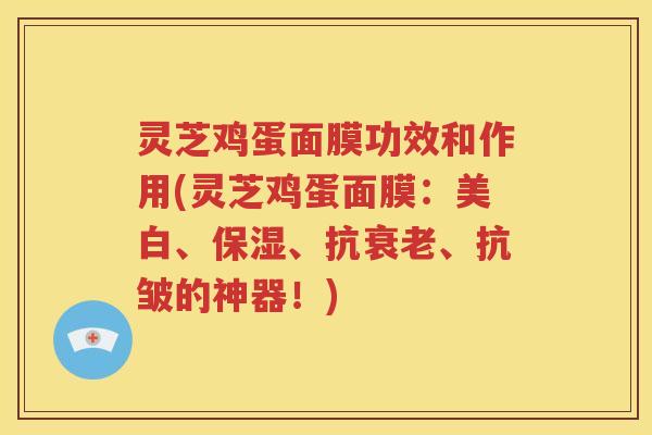 灵芝鸡蛋面膜功效和作用(灵芝鸡蛋面膜：美白、保湿、抗衰老、抗皱的神器！)