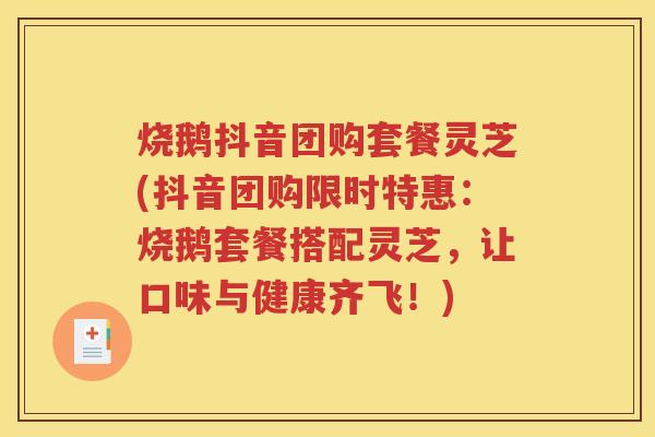 烧鹅抖音团购套餐灵芝(抖音团购限时特惠：烧鹅套餐搭配灵芝，让口味与健康齐飞！)