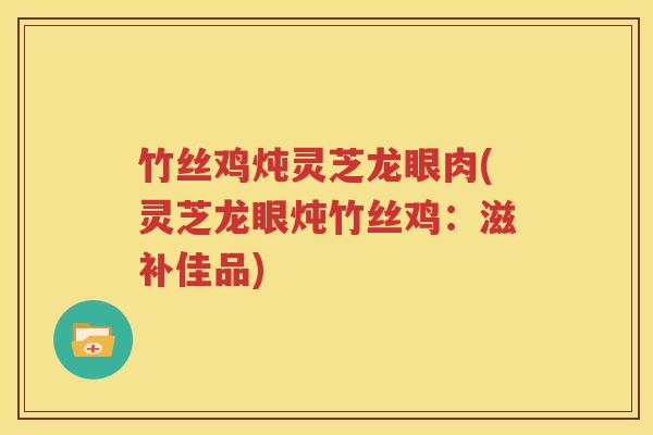 竹丝鸡炖灵芝龙眼肉(灵芝龙眼炖竹丝鸡：滋补佳品)