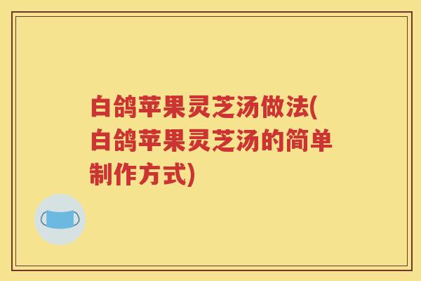 白鸽苹果灵芝汤做法(白鸽苹果灵芝汤的简单制作方式)