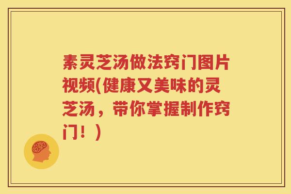 素灵芝汤做法窍门图片视频(健康又美味的灵芝汤，带你掌握制作窍门！)