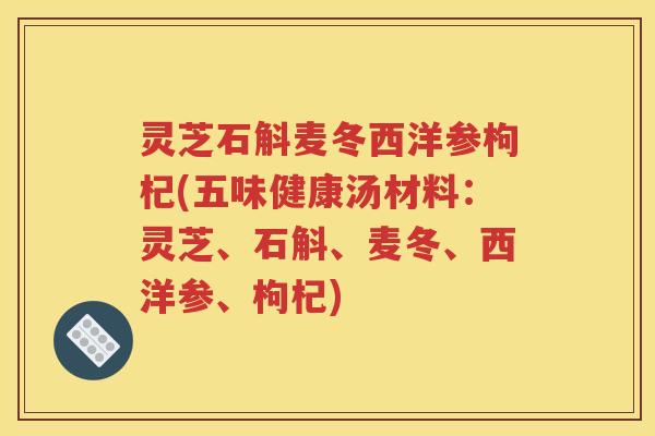 灵芝石斛麦冬西洋参枸杞(五味健康汤材料：灵芝、石斛、麦冬、西洋参、枸杞)