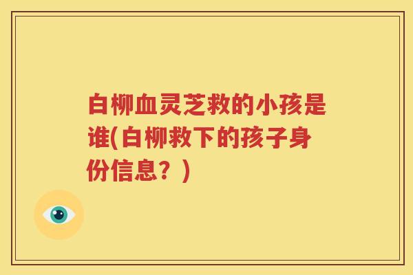 白柳血灵芝救的小孩是谁(白柳救下的孩子身份信息？)