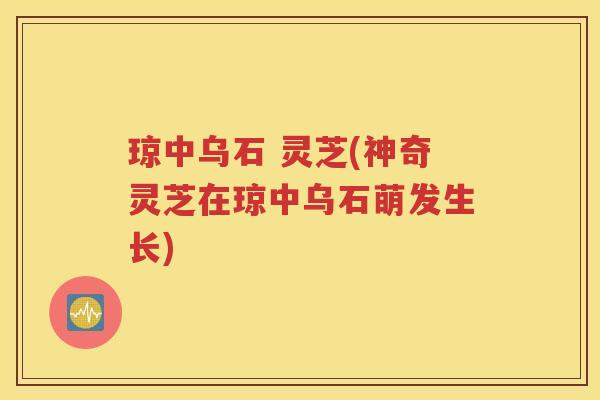 琼中乌石 灵芝(神奇灵芝在琼中乌石萌发生长)
