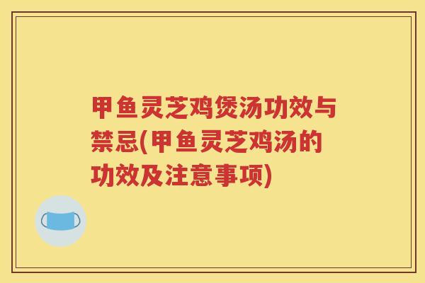 甲鱼灵芝鸡煲汤功效与禁忌(甲鱼灵芝鸡汤的功效及注意事项)