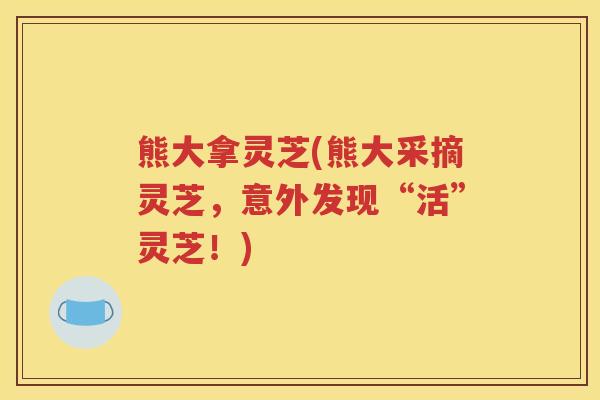熊大拿灵芝(熊大采摘灵芝，意外发现“活”灵芝！)