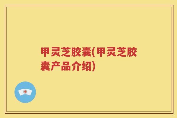 甲灵芝胶囊(甲灵芝胶囊产品介绍)