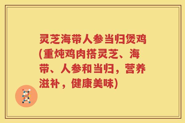 灵芝海带人参当归煲鸡(重炖鸡肉搭灵芝、海带、人参和当归，营养滋补，健康美味)