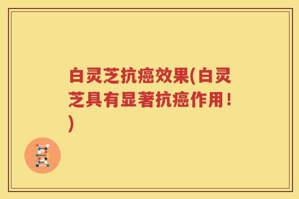 白灵芝抗癌效果(白灵芝具有显著抗癌作用！)