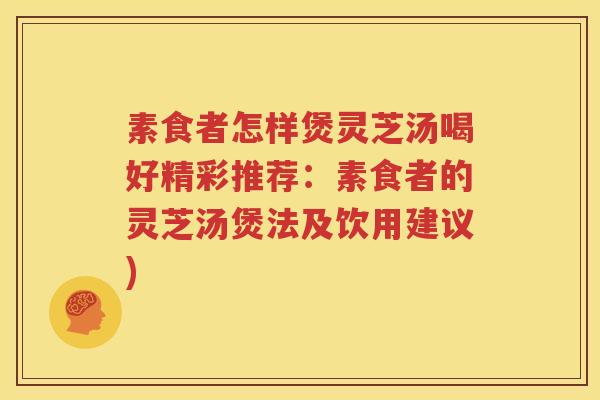 素食者怎样煲灵芝汤喝好精彩推荐：素食者的灵芝汤煲法及饮用建议)