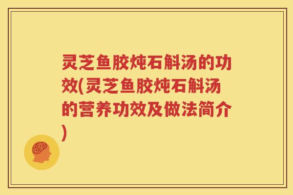 灵芝鱼胶炖石斛汤的功效(灵芝鱼胶炖石斛汤的营养功效及做法简介)