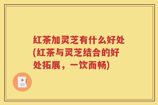 红茶加灵芝有什么好处(红茶与灵芝结合的好处拓展，一饮而畅)