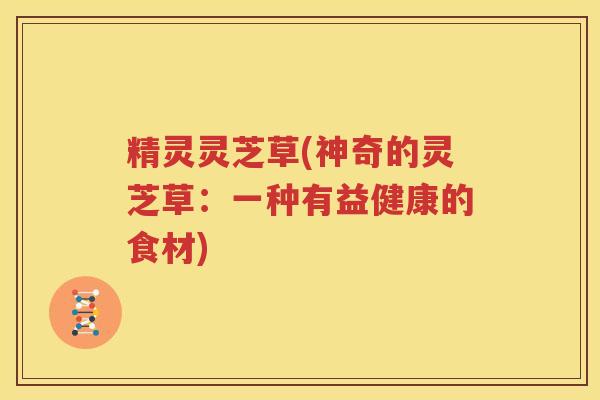 精灵灵芝草(神奇的灵芝草：一种有益健康的食材)
