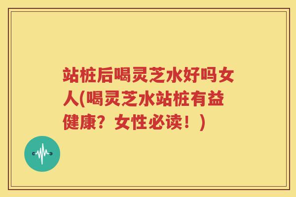 站桩后喝灵芝水好吗女人(喝灵芝水站桩有益健康？女性必读！)