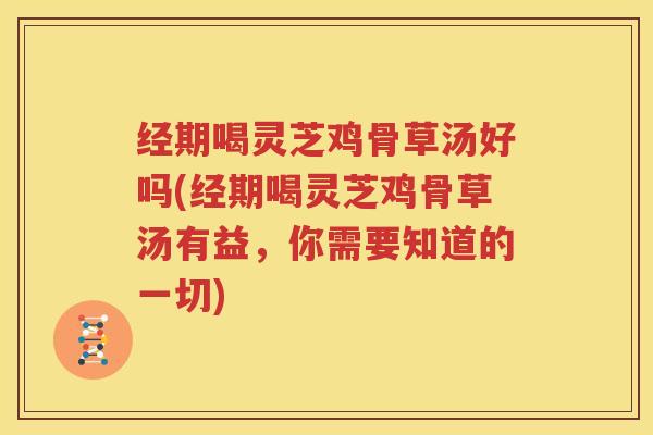 经期喝灵芝鸡骨草汤好吗(经期喝灵芝鸡骨草汤有益，你需要知道的一切)