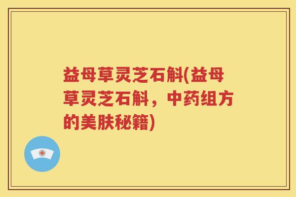 益母草灵芝石斛(益母草灵芝石斛，中药组方的美肤秘籍)