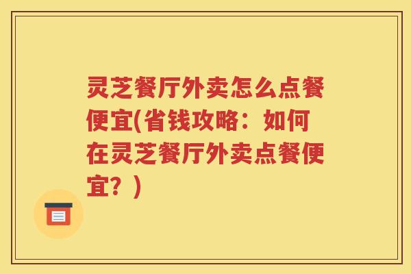 灵芝餐厅外卖怎么点餐便宜(省钱攻略：如何在灵芝餐厅外卖点餐便宜？)