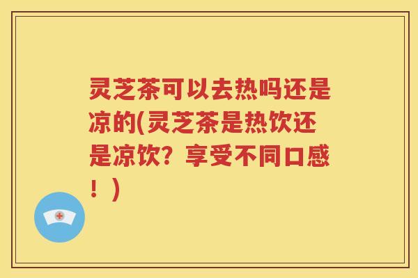 灵芝茶可以去热吗还是凉的(灵芝茶是热饮还是凉饮？享受不同口感！)