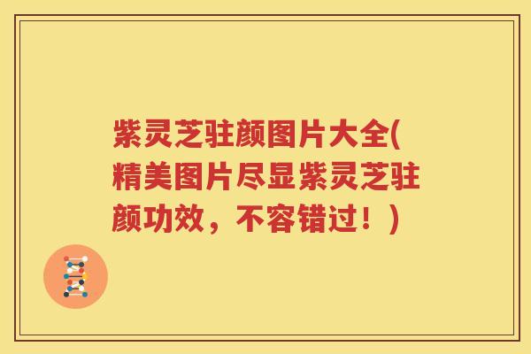 紫灵芝驻颜图片大全(精美图片尽显紫灵芝驻颜功效，不容错过！)