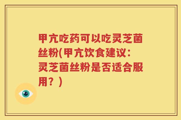 甲亢吃药可以吃灵芝菌丝粉(甲亢饮食建议：灵芝菌丝粉是否适合服用？)