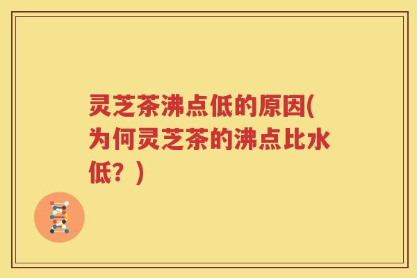 灵芝茶沸点低的原因(为何灵芝茶的沸点比水低？)