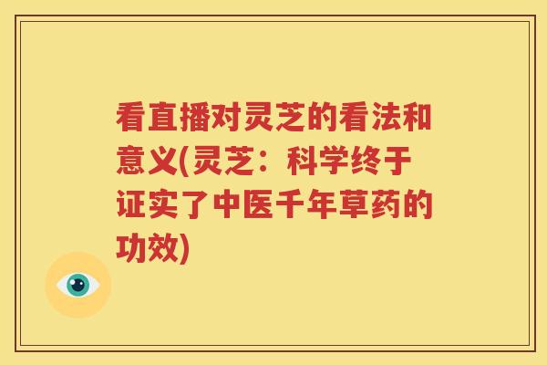看直播对灵芝的看法和意义(灵芝：科学终于证实了中医千年草药的功效)
