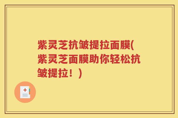 紫灵芝抗皱提拉面膜(紫灵芝面膜助你轻松抗皱提拉！)