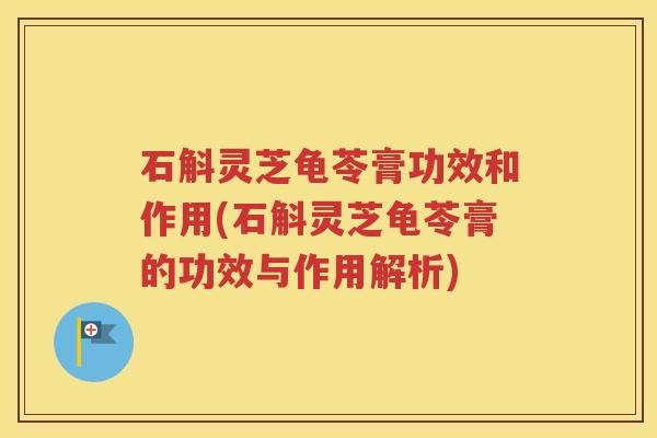 石斛灵芝龟苓膏功效和作用(石斛灵芝龟苓膏的功效与作用解析)