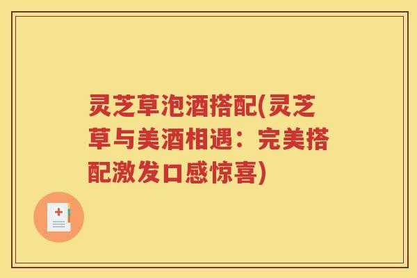 灵芝草泡酒搭配(灵芝草与美酒相遇：完美搭配激发口感惊喜)
