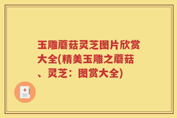 玉雕蘑菇灵芝图片欣赏大全(精美玉雕之蘑菇、灵芝：图赏大全)
