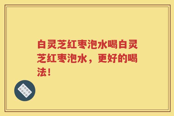 白灵芝红枣泡水喝白灵芝红枣泡水，更好的喝法！