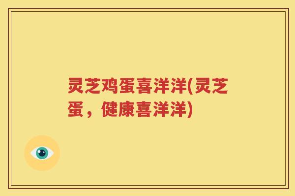 灵芝鸡蛋喜洋洋(灵芝蛋，健康喜洋洋)