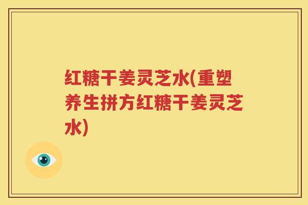 红糖干姜灵芝水(重塑养生拼方红糖干姜灵芝水)