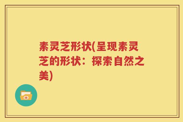 素灵芝形状(呈现素灵芝的形状：探索自然之美)